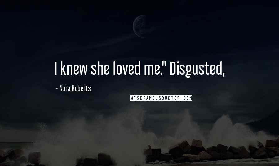 Nora Roberts Quotes: I knew she loved me." Disgusted,