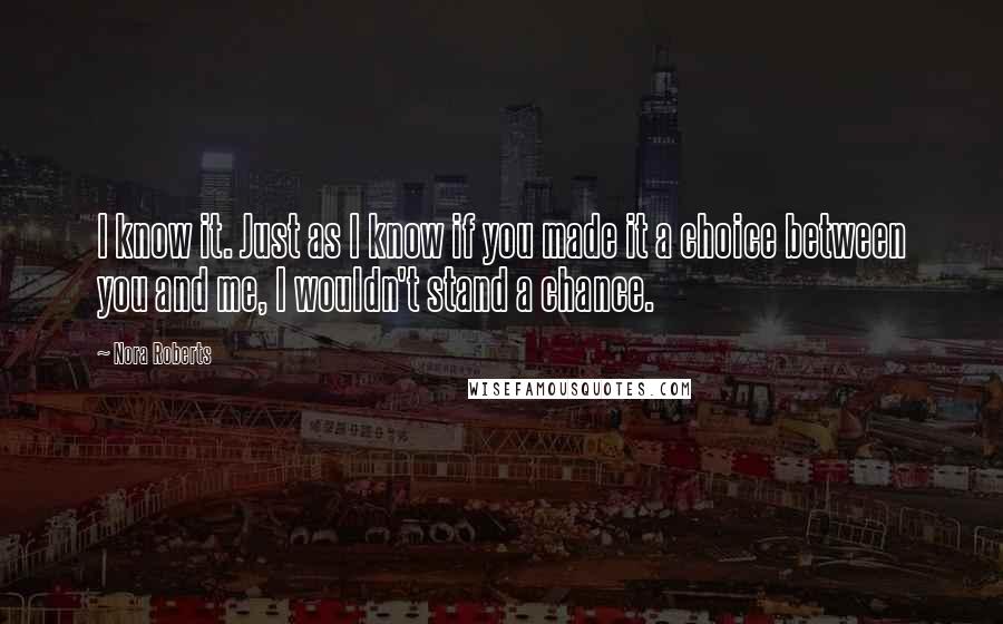 Nora Roberts Quotes: I know it. Just as I know if you made it a choice between you and me, I wouldn't stand a chance.