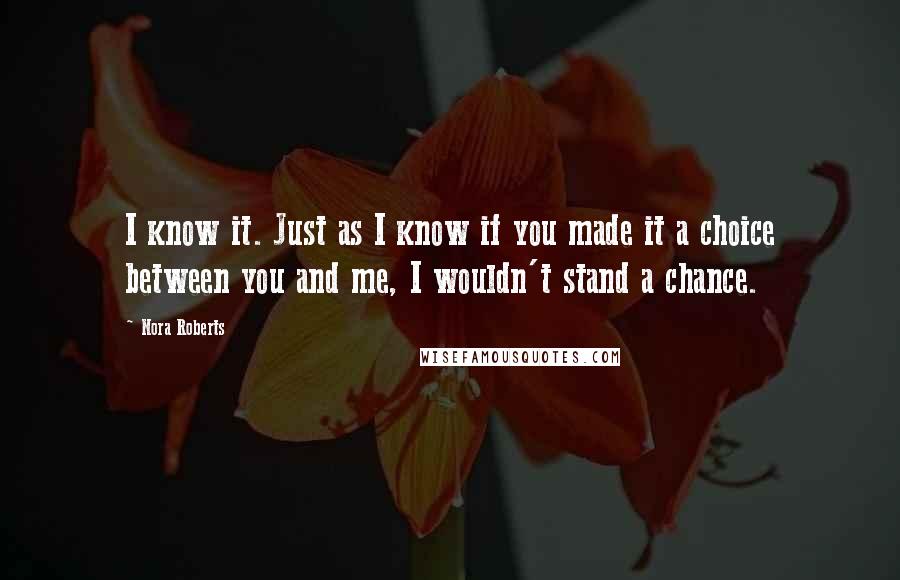 Nora Roberts Quotes: I know it. Just as I know if you made it a choice between you and me, I wouldn't stand a chance.