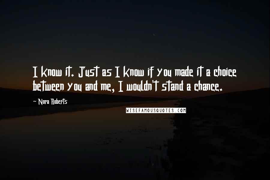 Nora Roberts Quotes: I know it. Just as I know if you made it a choice between you and me, I wouldn't stand a chance.