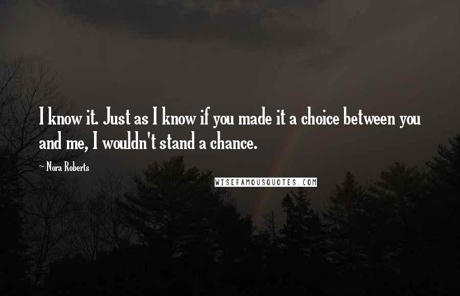 Nora Roberts Quotes: I know it. Just as I know if you made it a choice between you and me, I wouldn't stand a chance.