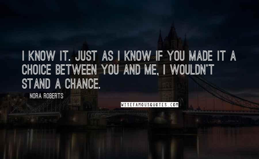 Nora Roberts Quotes: I know it. Just as I know if you made it a choice between you and me, I wouldn't stand a chance.