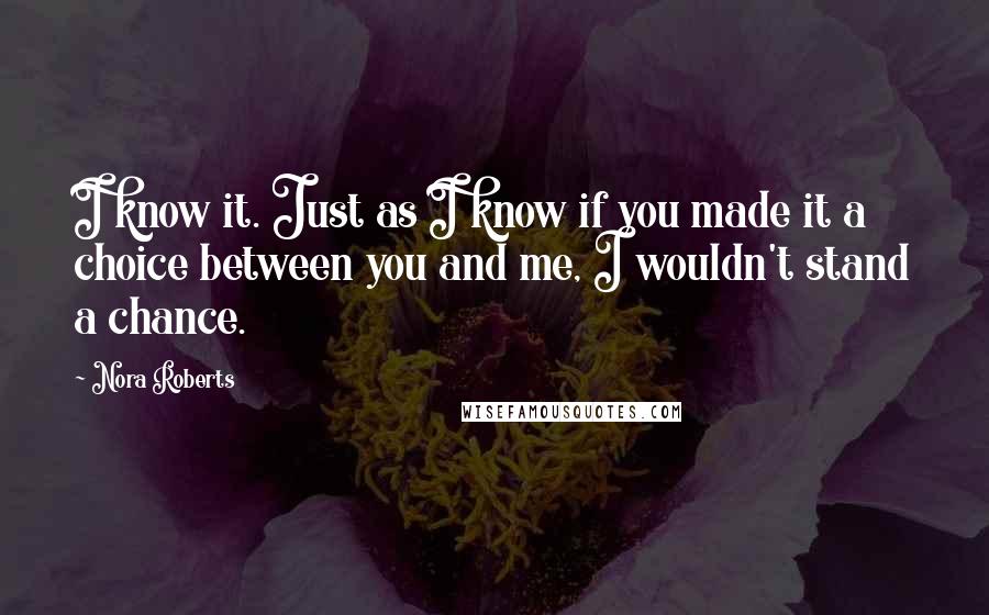 Nora Roberts Quotes: I know it. Just as I know if you made it a choice between you and me, I wouldn't stand a chance.