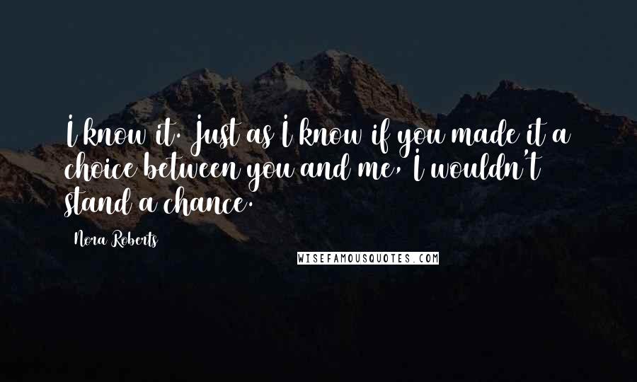 Nora Roberts Quotes: I know it. Just as I know if you made it a choice between you and me, I wouldn't stand a chance.