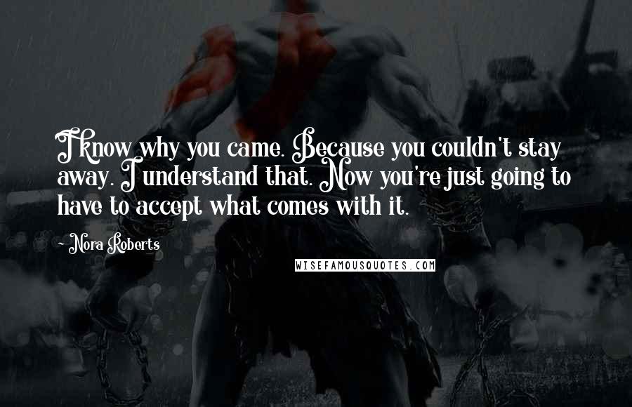 Nora Roberts Quotes: I know why you came. Because you couldn't stay away. I understand that. Now you're just going to have to accept what comes with it.