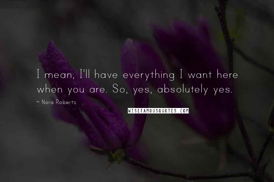 Nora Roberts Quotes: I mean, I'll have everything I want here when you are. So, yes, absolutely yes.