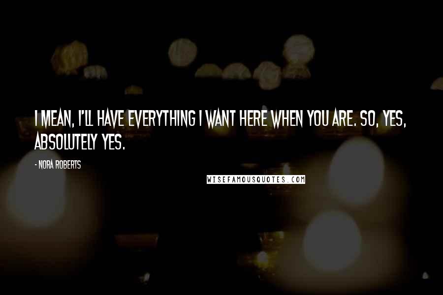 Nora Roberts Quotes: I mean, I'll have everything I want here when you are. So, yes, absolutely yes.