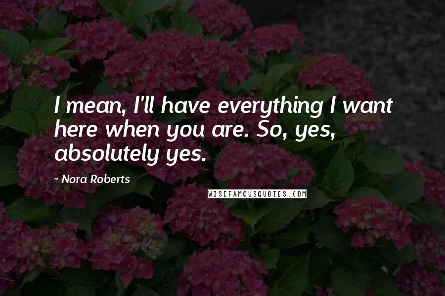 Nora Roberts Quotes: I mean, I'll have everything I want here when you are. So, yes, absolutely yes.
