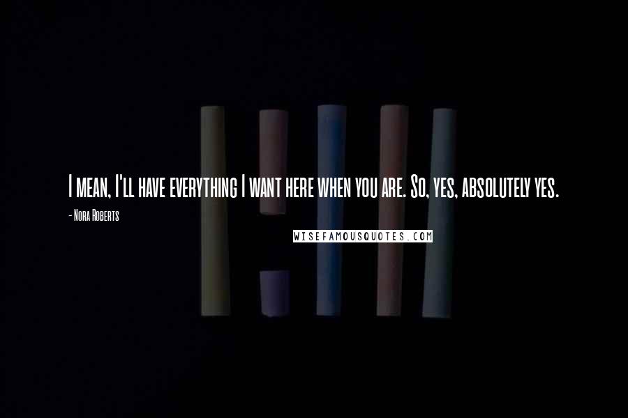 Nora Roberts Quotes: I mean, I'll have everything I want here when you are. So, yes, absolutely yes.