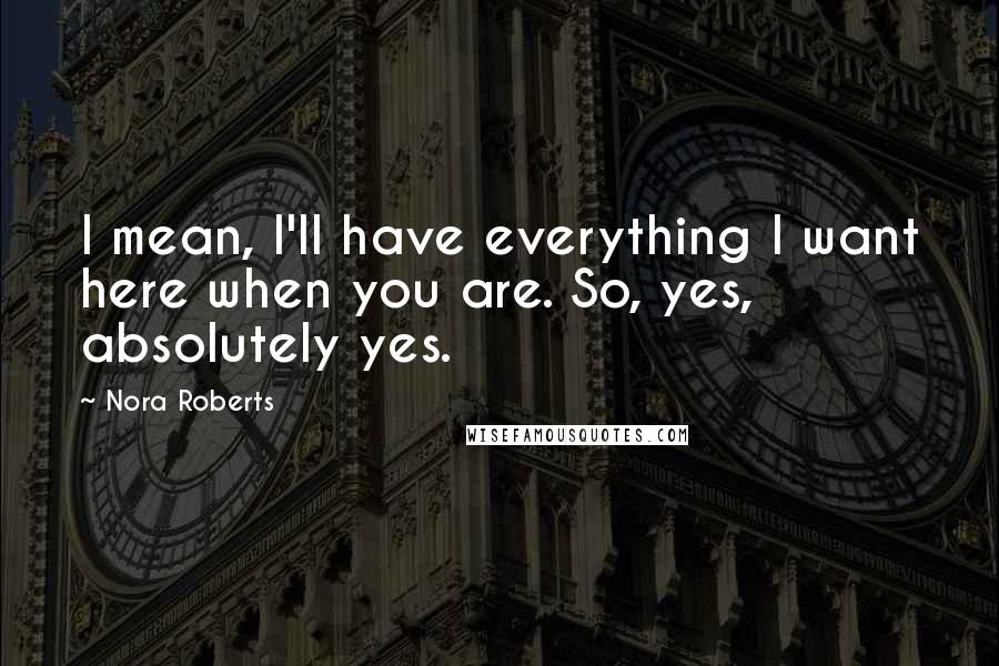 Nora Roberts Quotes: I mean, I'll have everything I want here when you are. So, yes, absolutely yes.