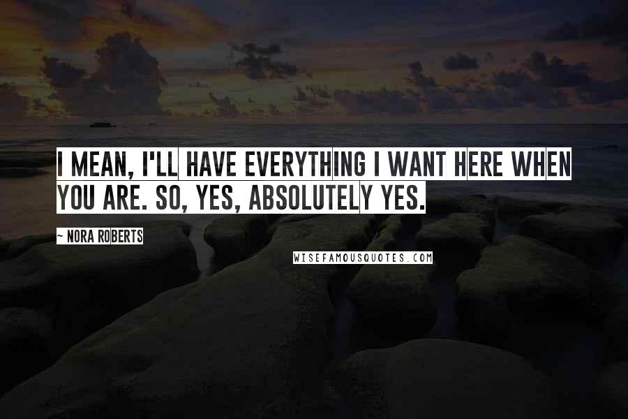 Nora Roberts Quotes: I mean, I'll have everything I want here when you are. So, yes, absolutely yes.