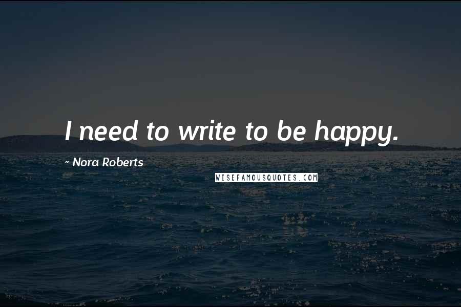 Nora Roberts Quotes: I need to write to be happy.