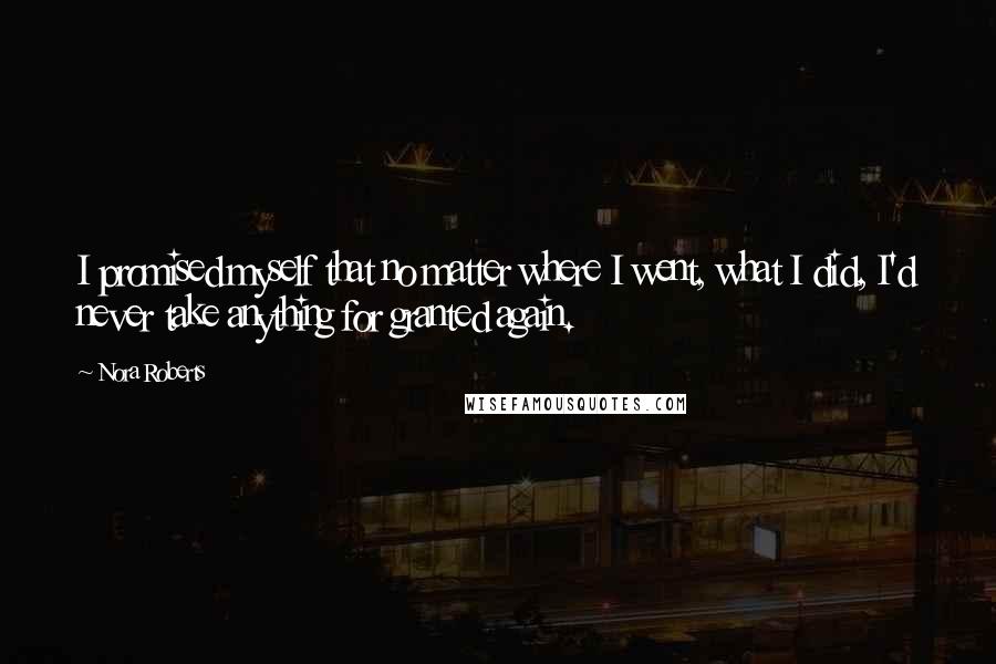 Nora Roberts Quotes: I promised myself that no matter where I went, what I did, I'd never take anything for granted again.