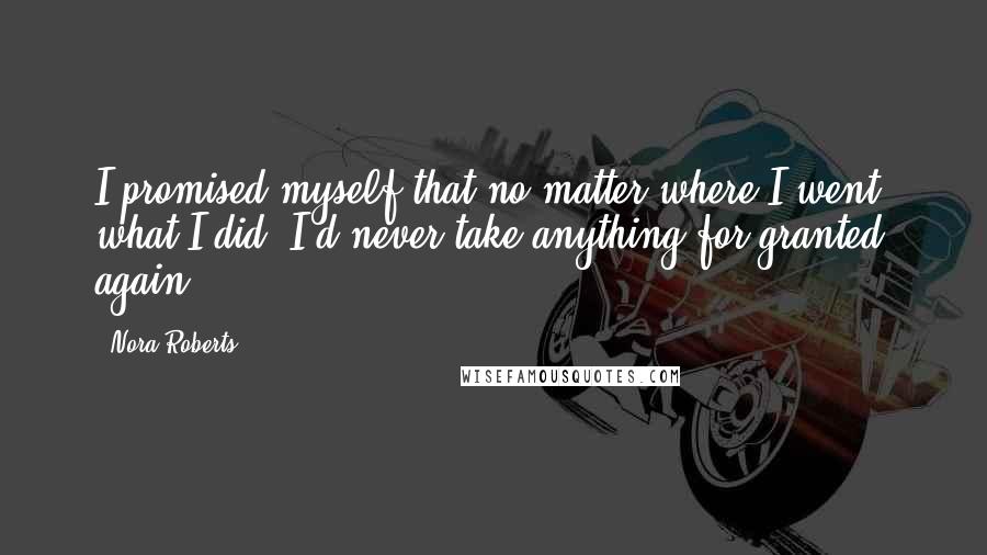 Nora Roberts Quotes: I promised myself that no matter where I went, what I did, I'd never take anything for granted again.