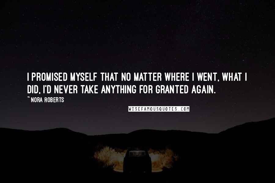 Nora Roberts Quotes: I promised myself that no matter where I went, what I did, I'd never take anything for granted again.