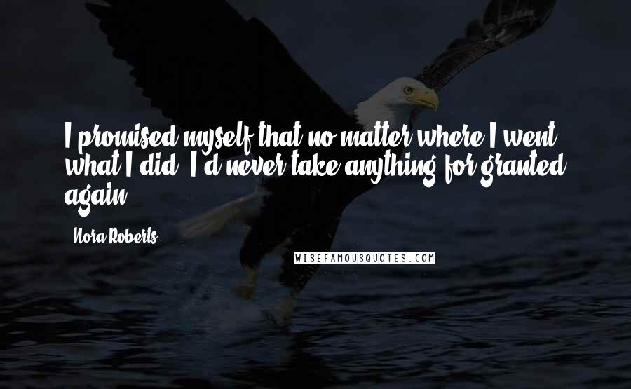 Nora Roberts Quotes: I promised myself that no matter where I went, what I did, I'd never take anything for granted again.