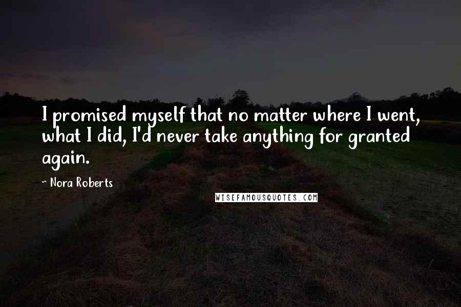 Nora Roberts Quotes: I promised myself that no matter where I went, what I did, I'd never take anything for granted again.