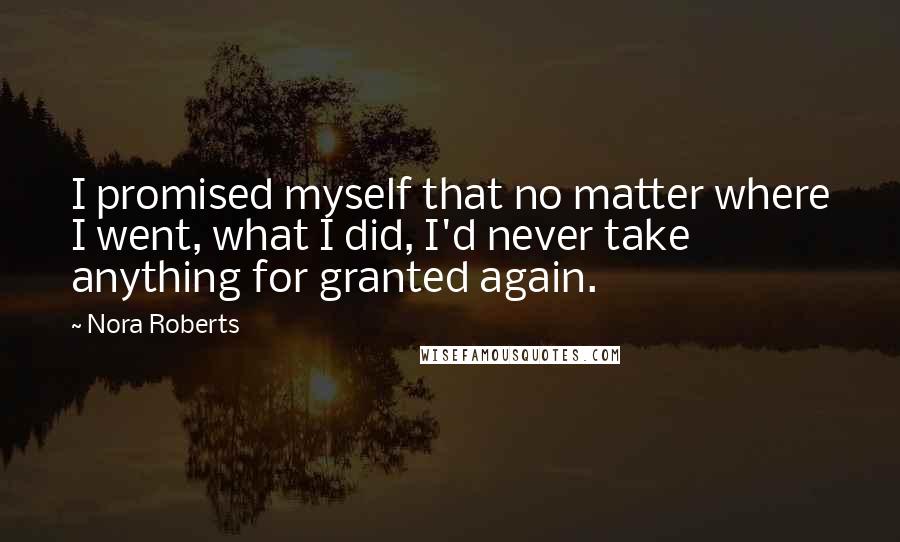 Nora Roberts Quotes: I promised myself that no matter where I went, what I did, I'd never take anything for granted again.