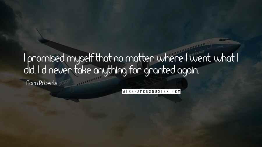 Nora Roberts Quotes: I promised myself that no matter where I went, what I did, I'd never take anything for granted again.