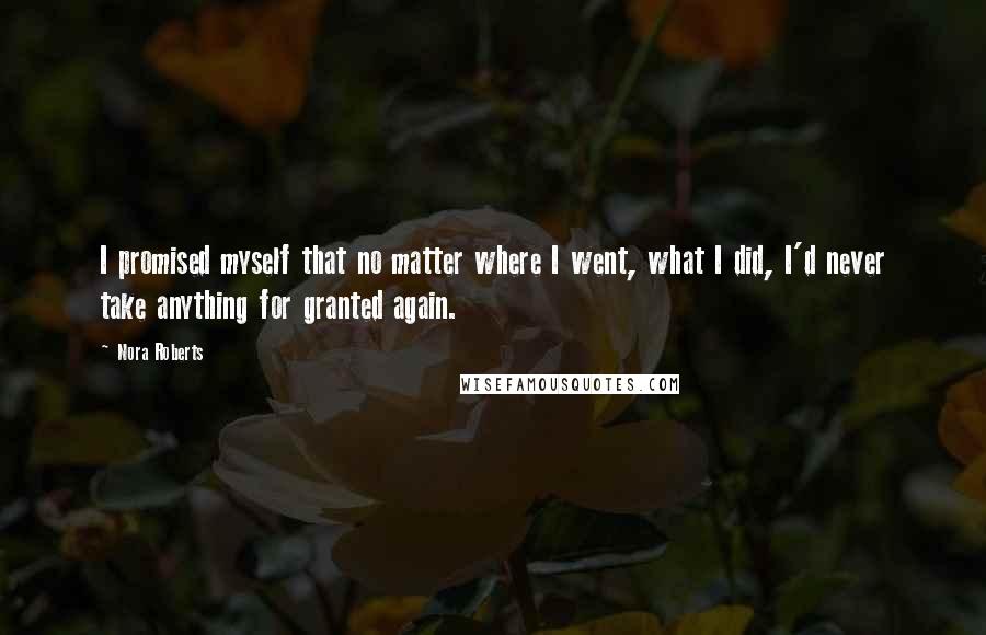 Nora Roberts Quotes: I promised myself that no matter where I went, what I did, I'd never take anything for granted again.