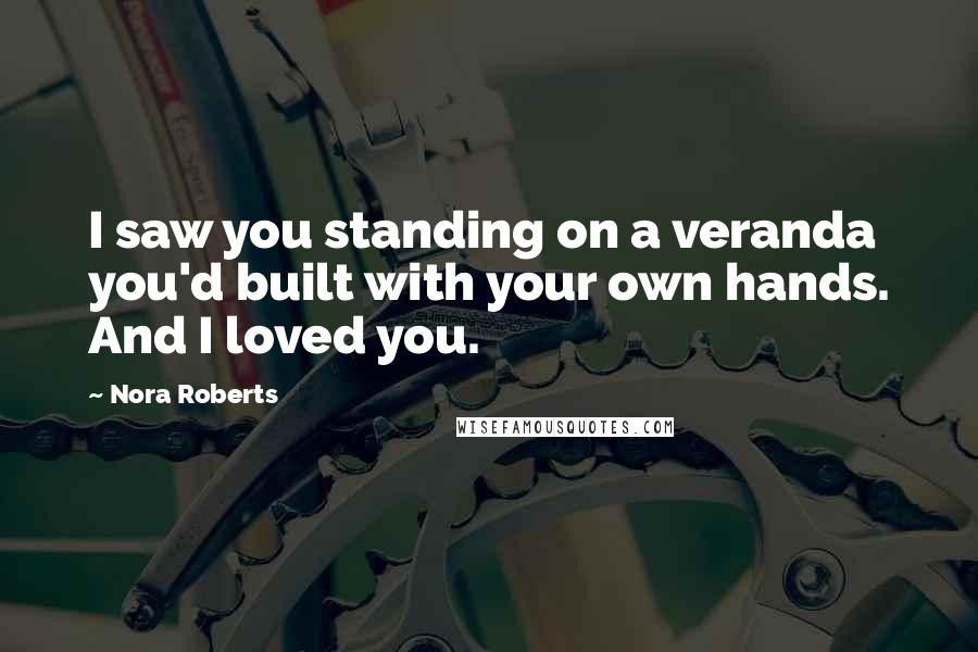 Nora Roberts Quotes: I saw you standing on a veranda you'd built with your own hands. And I loved you.