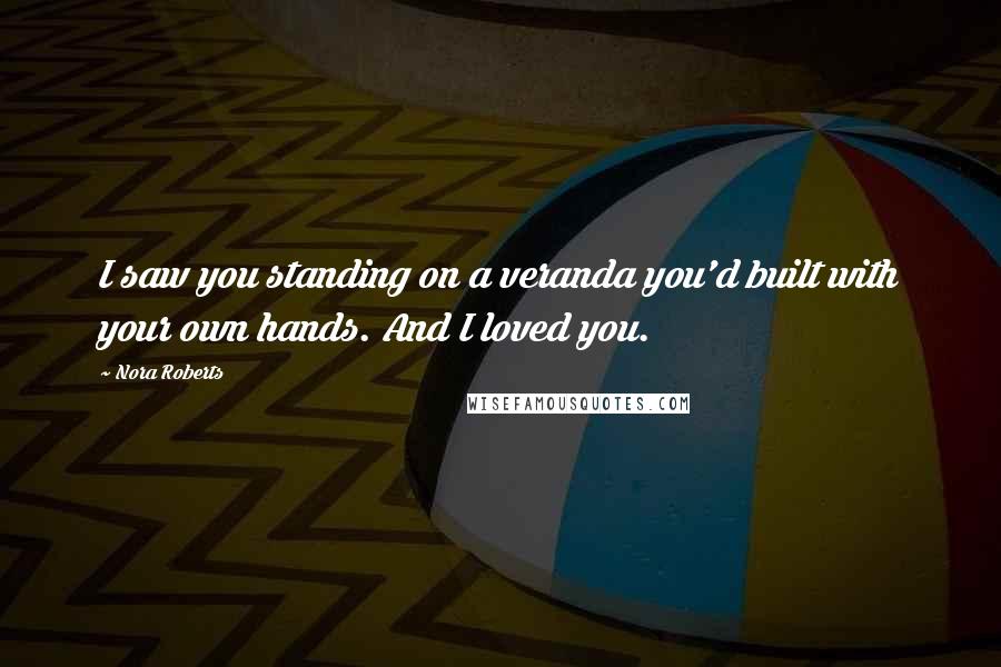 Nora Roberts Quotes: I saw you standing on a veranda you'd built with your own hands. And I loved you.