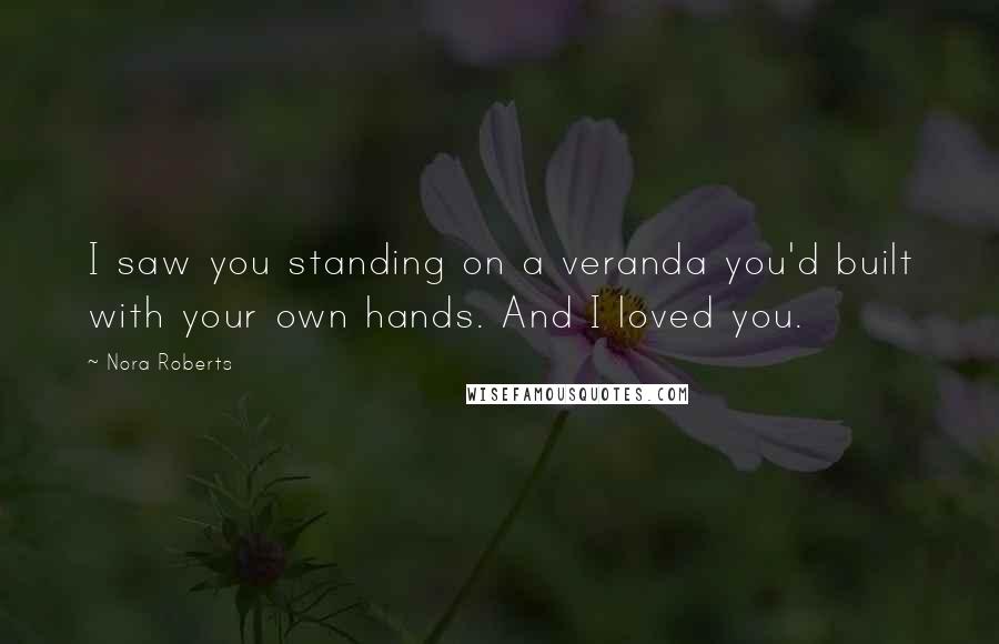 Nora Roberts Quotes: I saw you standing on a veranda you'd built with your own hands. And I loved you.