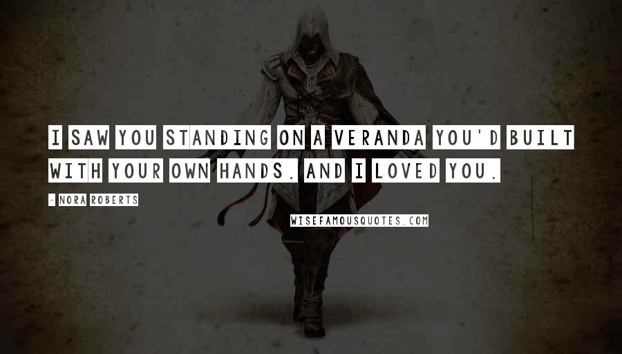 Nora Roberts Quotes: I saw you standing on a veranda you'd built with your own hands. And I loved you.