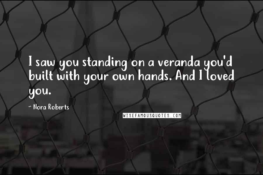 Nora Roberts Quotes: I saw you standing on a veranda you'd built with your own hands. And I loved you.