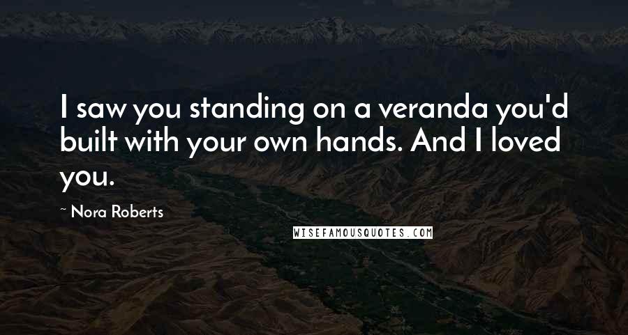 Nora Roberts Quotes: I saw you standing on a veranda you'd built with your own hands. And I loved you.