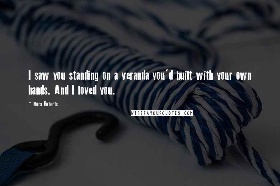 Nora Roberts Quotes: I saw you standing on a veranda you'd built with your own hands. And I loved you.