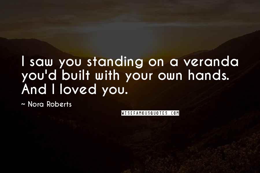 Nora Roberts Quotes: I saw you standing on a veranda you'd built with your own hands. And I loved you.