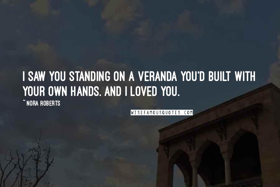 Nora Roberts Quotes: I saw you standing on a veranda you'd built with your own hands. And I loved you.