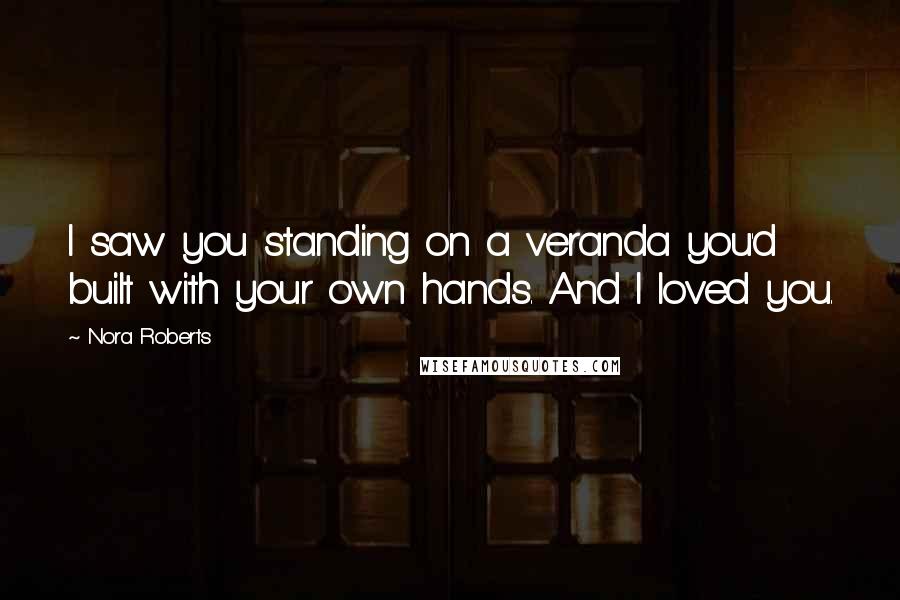 Nora Roberts Quotes: I saw you standing on a veranda you'd built with your own hands. And I loved you.