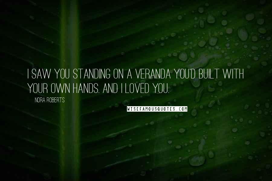 Nora Roberts Quotes: I saw you standing on a veranda you'd built with your own hands. And I loved you.