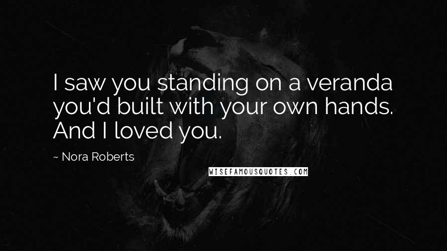 Nora Roberts Quotes: I saw you standing on a veranda you'd built with your own hands. And I loved you.