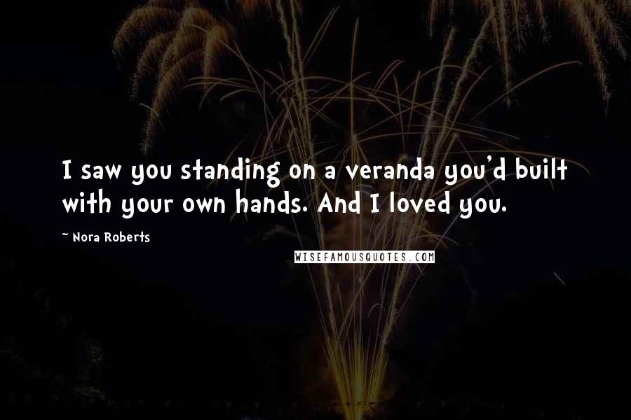 Nora Roberts Quotes: I saw you standing on a veranda you'd built with your own hands. And I loved you.