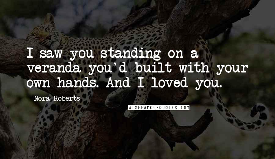 Nora Roberts Quotes: I saw you standing on a veranda you'd built with your own hands. And I loved you.