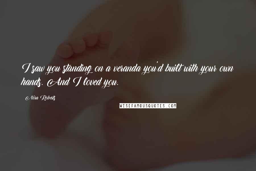 Nora Roberts Quotes: I saw you standing on a veranda you'd built with your own hands. And I loved you.