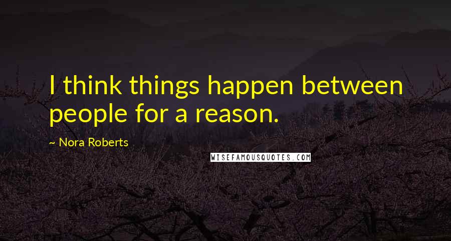 Nora Roberts Quotes: I think things happen between people for a reason.