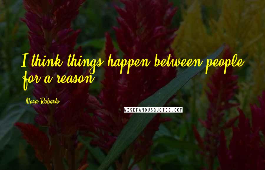 Nora Roberts Quotes: I think things happen between people for a reason.