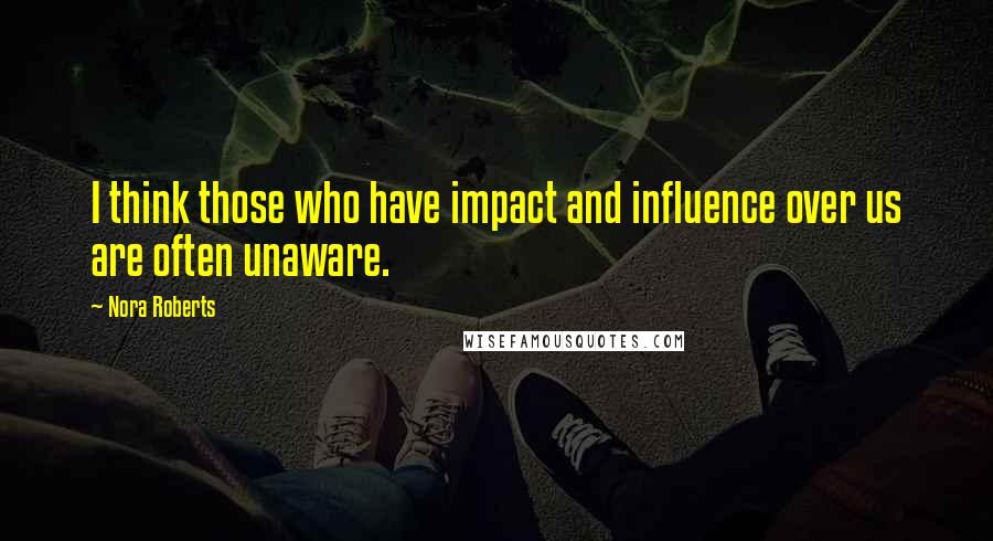 Nora Roberts Quotes: I think those who have impact and influence over us are often unaware.