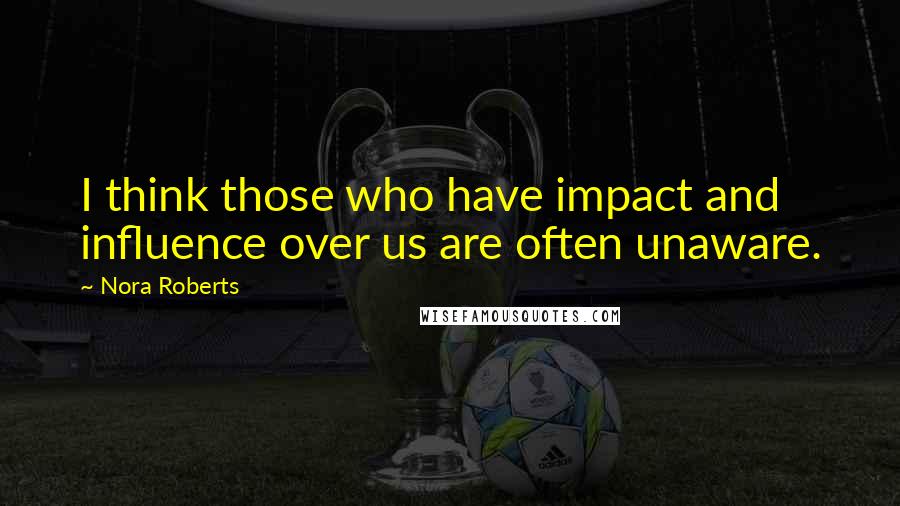 Nora Roberts Quotes: I think those who have impact and influence over us are often unaware.
