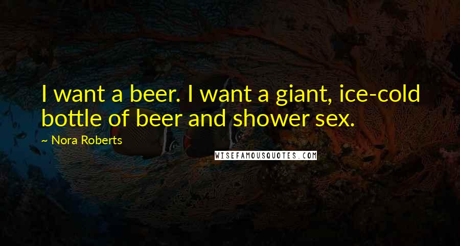 Nora Roberts Quotes: I want a beer. I want a giant, ice-cold bottle of beer and shower sex.