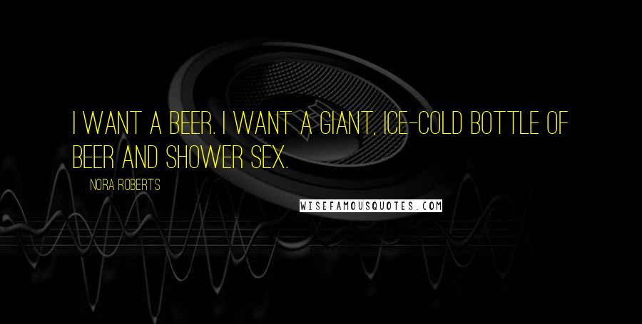 Nora Roberts Quotes: I want a beer. I want a giant, ice-cold bottle of beer and shower sex.