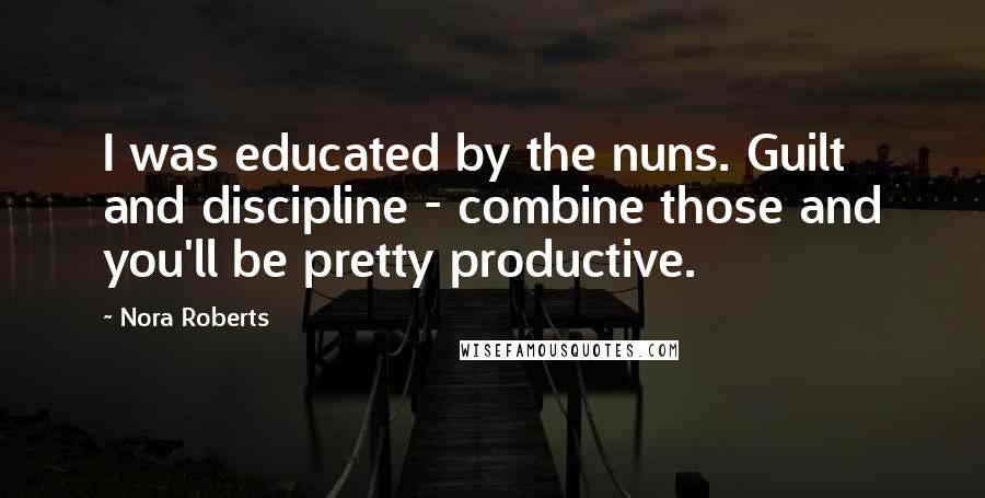 Nora Roberts Quotes: I was educated by the nuns. Guilt and discipline - combine those and you'll be pretty productive.