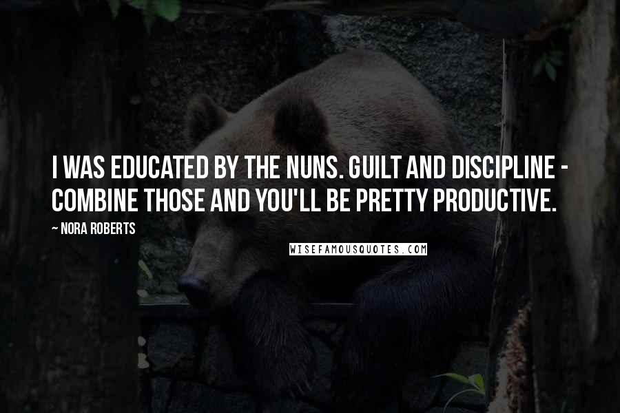 Nora Roberts Quotes: I was educated by the nuns. Guilt and discipline - combine those and you'll be pretty productive.