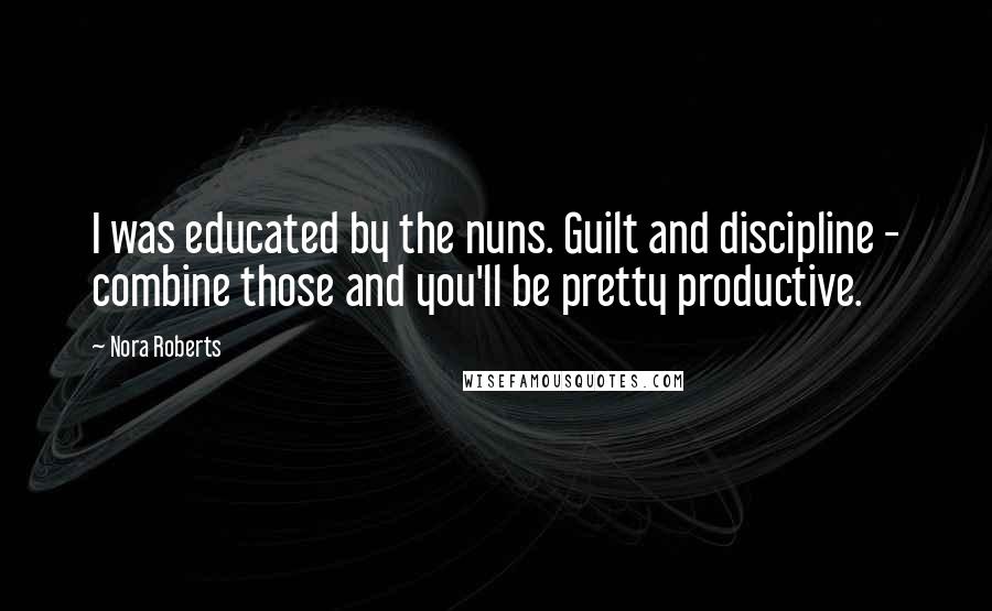 Nora Roberts Quotes: I was educated by the nuns. Guilt and discipline - combine those and you'll be pretty productive.