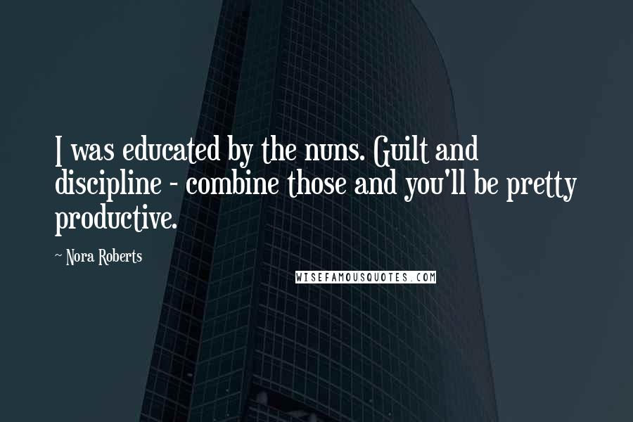 Nora Roberts Quotes: I was educated by the nuns. Guilt and discipline - combine those and you'll be pretty productive.