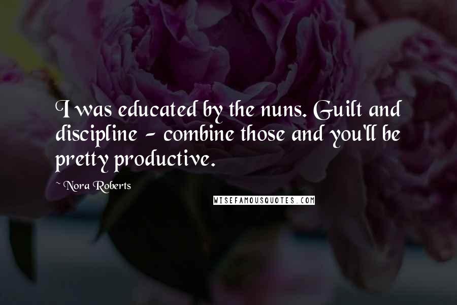 Nora Roberts Quotes: I was educated by the nuns. Guilt and discipline - combine those and you'll be pretty productive.